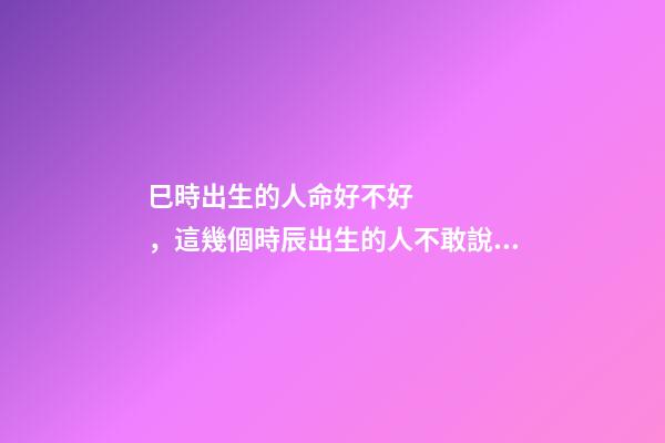 巳時出生的人命好不好，這幾個時辰出生的人不敢說富可敵國-第1張-觀點-玄機派